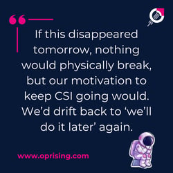 if this disappeared tomorrow, nothing would physically break but our motivation to keep CSI going. Would we drift back to we'll do it again later,