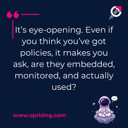 it's eye opening. Even if you think you've got policies it makes you ask are they embedded, monitored and actually used,