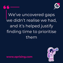 we've uncovered gaps we didn't realise we had, and it's helped justify finding time to prioritise them,