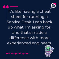 it's like having a CHEAT SHEET for running a service desk. I can backup what I'm asking for and that's made a difference with more experienced engineers